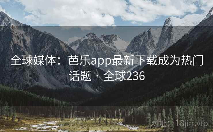 全球媒体:芭乐app最新下载成为热门话题 · 全球236