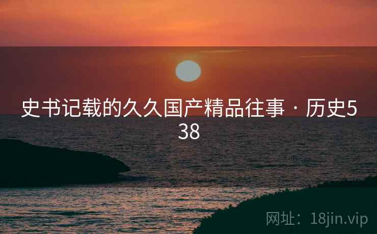 史书记载的久久国产精品往事 · 历史538