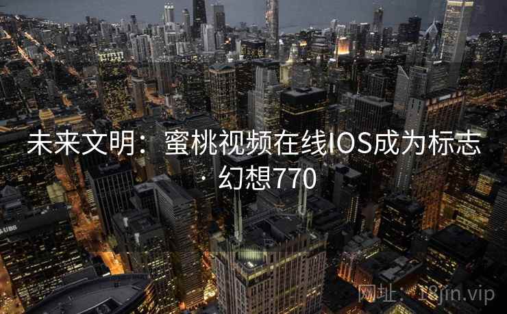 未来文明：蜜桃视频在线IOS成为标志 · 幻想770