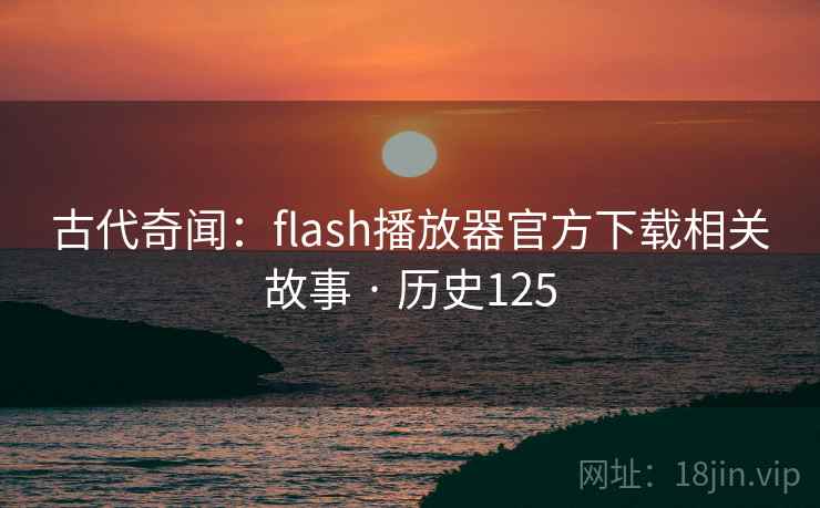 古代奇闻：flash播放器官方下载相关故事 · 历史125