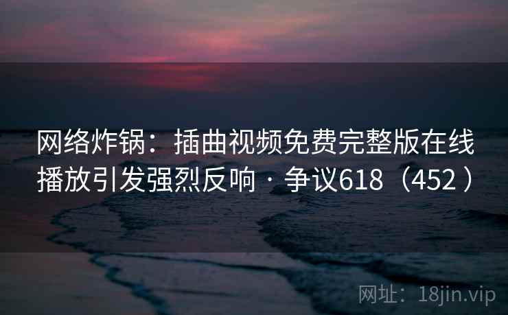 网络炸锅：插曲视频免费完整版在线播放引发强烈反响 · 争议618（452 ）