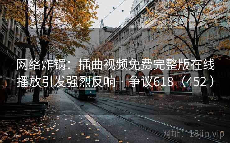 网络炸锅：插曲视频免费完整版在线播放引发强烈反响 · 争议618（452 ）