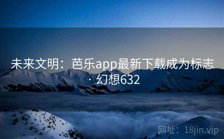 未来文明:芭乐app最新下载成为标志 · 幻想632