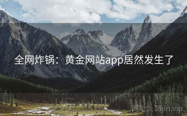 全网炸锅：黄金网站app居然发生了  第1张