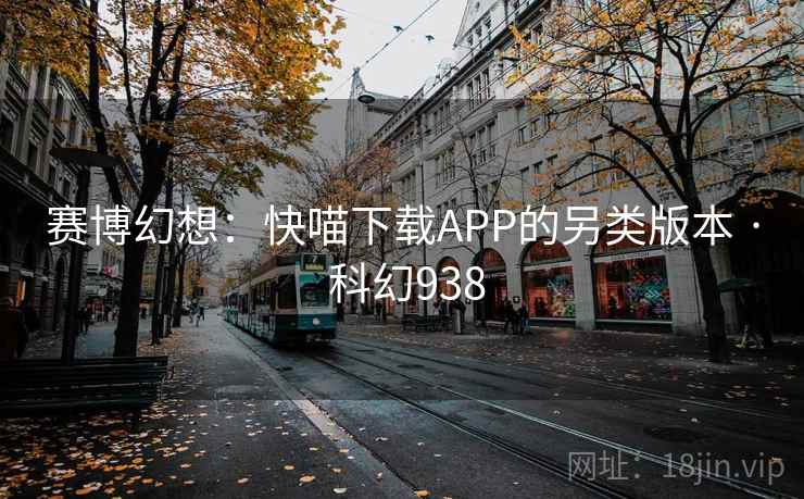 赛博幻想:快喵下载APP的另类版本 · 科幻938 第1张 赛博幻想:快喵下载APP的另类版本 · 科幻938 第1张
