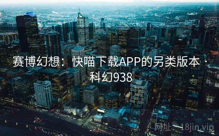 赛博幻想:快喵下载APP的另类版本 · 科幻938 第2张 赛博幻想:快喵下载APP的另类版本 · 科幻938 第2张