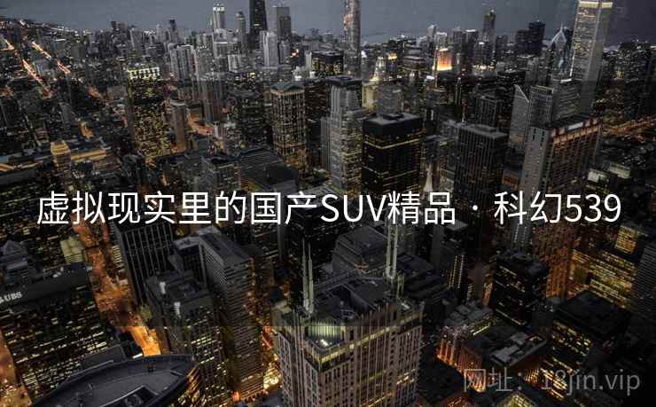 虚拟现实里的国产SUV精品 · 科幻539