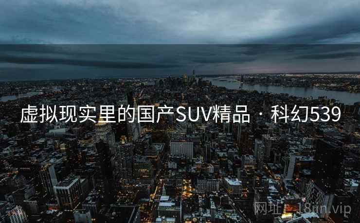 虚拟现实里的国产SUV精品 · 科幻539