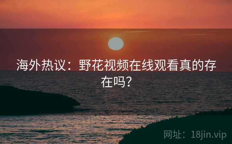 海外热议：野花视频在线观看真的存在吗？  第1张