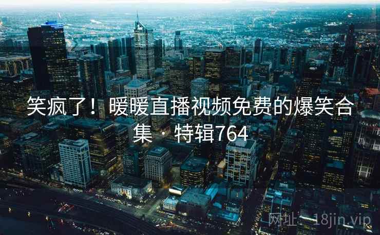 笑疯了!暖暖直播视频免费的爆笑合集 · 特辑764