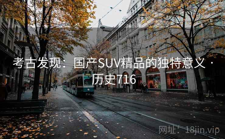 考古发现：国产SUV精品的独特意义 · 历史716