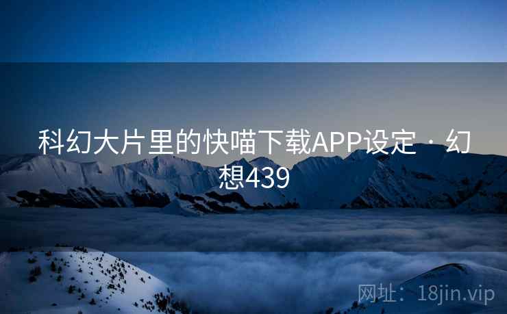 科幻大片里的快喵下载APP设定 · 幻想439