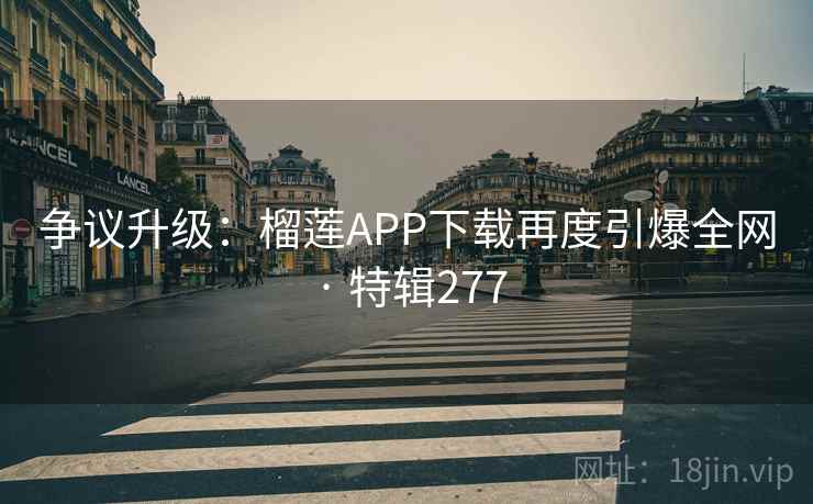 争议升级：榴莲APP下载再度引爆全网 · 特辑277  第1张