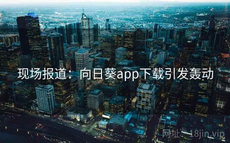 现场报道:向日葵app下载引发轰动