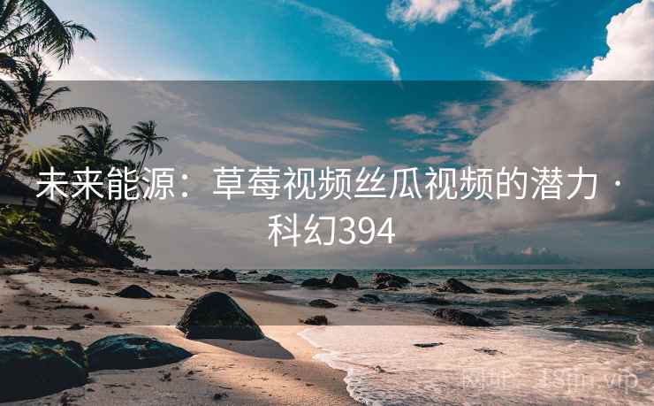 未来能源：草莓视频丝瓜视频的潜力 · 科幻394