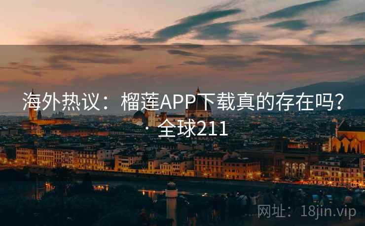 海外热议：榴莲APP下载真的存在吗？ · 全球211  第1张
