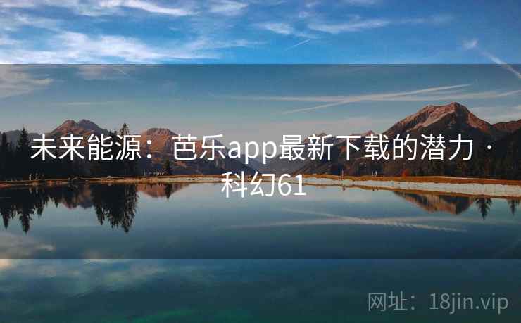 未来能源:芭乐app最新下载的潜力 · 科幻61