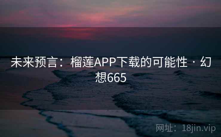 未来预言：榴莲APP下载的可能性 · 幻想665