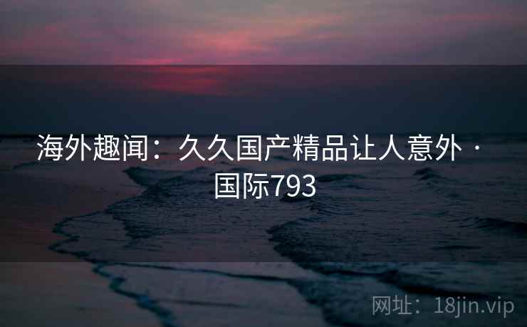海外趣闻:久久国产精品让人意外 · 国际793