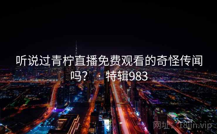 听说过青柠直播免费观看的奇怪传闻吗? · 特辑983