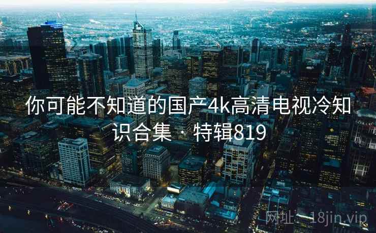 你可能不知道的国产4k高清电视冷知识合集 · 特辑819 第2张 你可能不知道的国产4k高清电视冷知识合集 · 特辑819 第2张