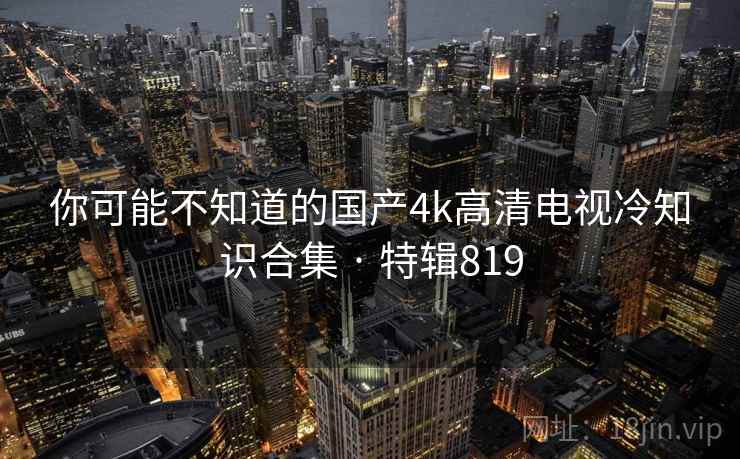 你可能不知道的国产4k高清电视冷知识合集 · 特辑819 第1张 你可能不知道的国产4k高清电视冷知识合集 · 特辑819 第1张