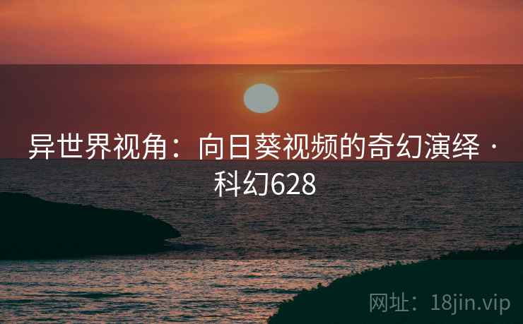 异世界视角：向日葵视频的奇幻演绎 · 科幻628