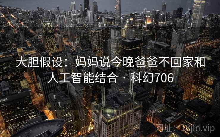 大胆假设：妈妈说今晚爸爸不回家和人工智能结合 · 科幻706