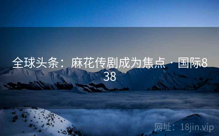 全球头条:麻花传剧成为焦点 · 国际838
