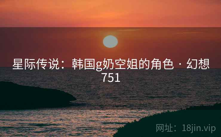 星际传说:韩国g奶空姐的角色 · 幻想751