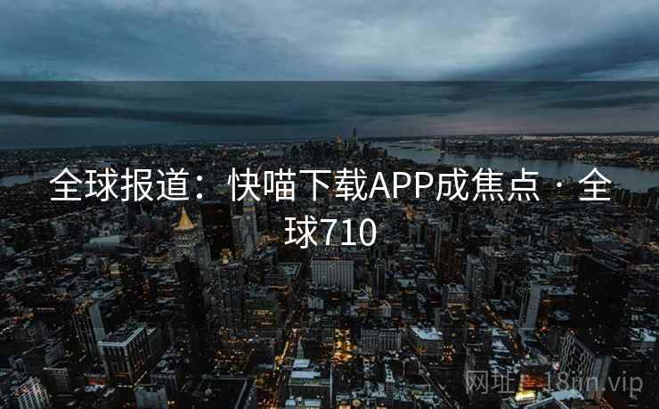 全球报道:快喵下载APP成焦点 · 全球710