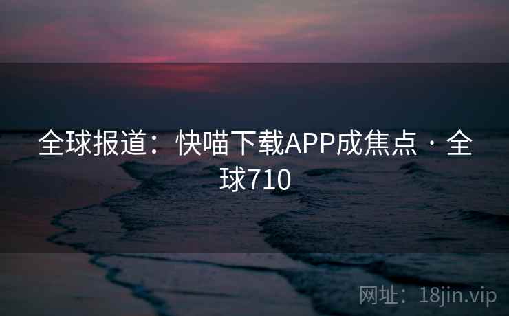 全球报道:快喵下载APP成焦点 · 全球710
