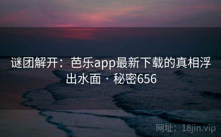 谜团解开:芭乐app最新下载的真相浮出水面 · 秘密656