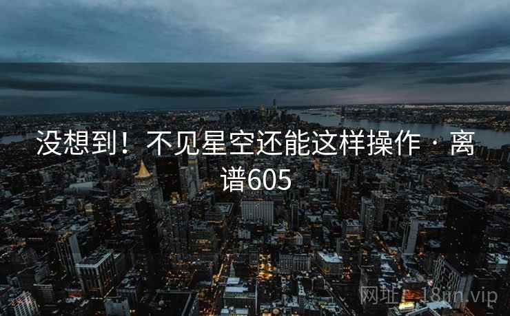 没想到!不见星空还能这样操作 · 离谱605
