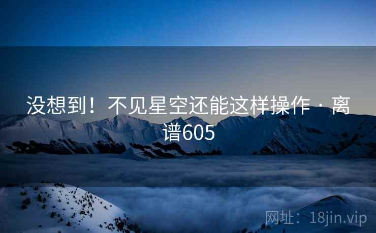 没想到!不见星空还能这样操作 · 离谱605