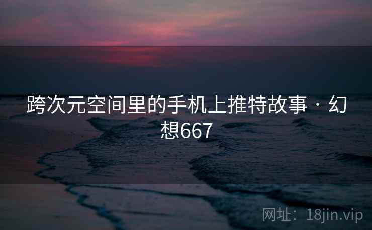 跨次元空间里的手机上推特故事 · 幻想667