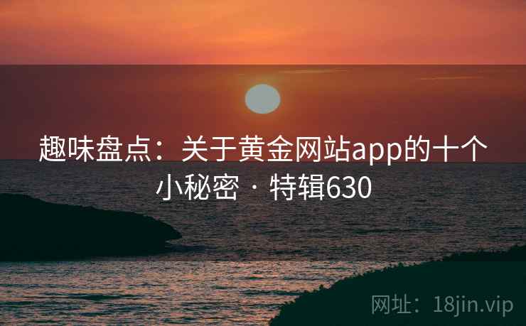 趣味盘点：关于黄金网站app的十个小秘密 · 特辑630